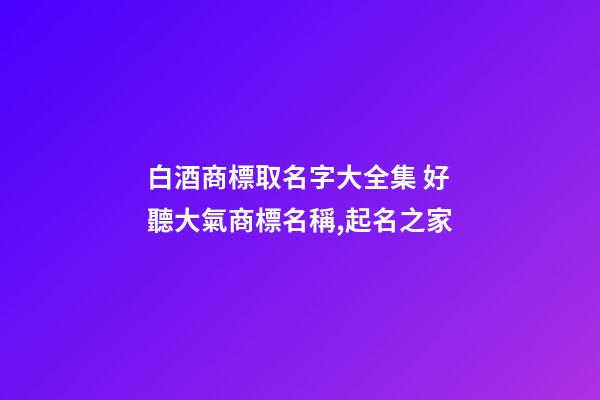 白酒商標取名字大全集 好聽大氣商標名稱,起名之家-第1張-商標起名-玄機派